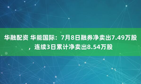 华融配资 华能国际：7月8日融券净卖出7.49万股，连续3日累计净卖出8.54万股