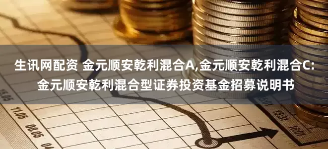 生讯网配资 金元顺安乾利混合A,金元顺安乾利混合C: 金元顺安乾利混合型证券投资基金招募说明书