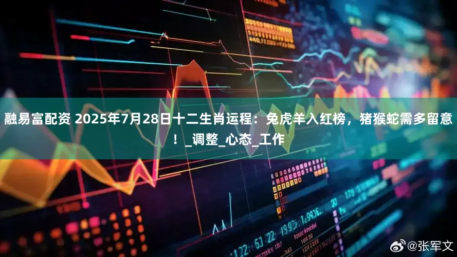 融易富配资 2025年7月28日十二生肖运程：兔虎羊入红榜，猪猴蛇需多留意！_调整_心态_工作