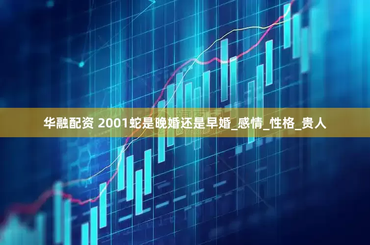 华融配资 2001蛇是晚婚还是早婚_感情_性格_贵人