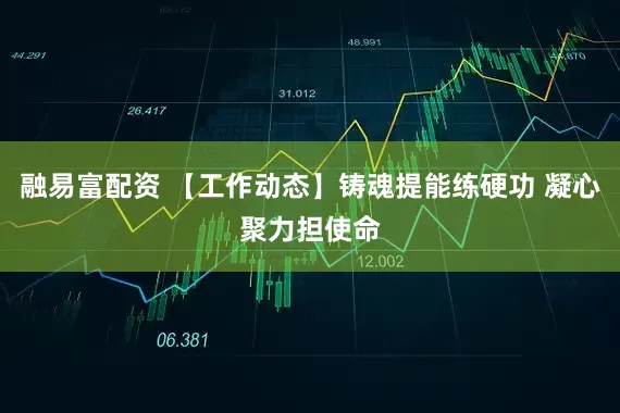融易富配资 【工作动态】铸魂提能练硬功 凝心聚力担使命