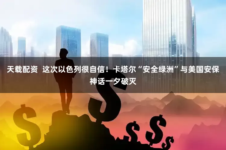 天载配资  这次以色列很自信！卡塔尔“安全绿洲”与美国安保神话一夕破灭