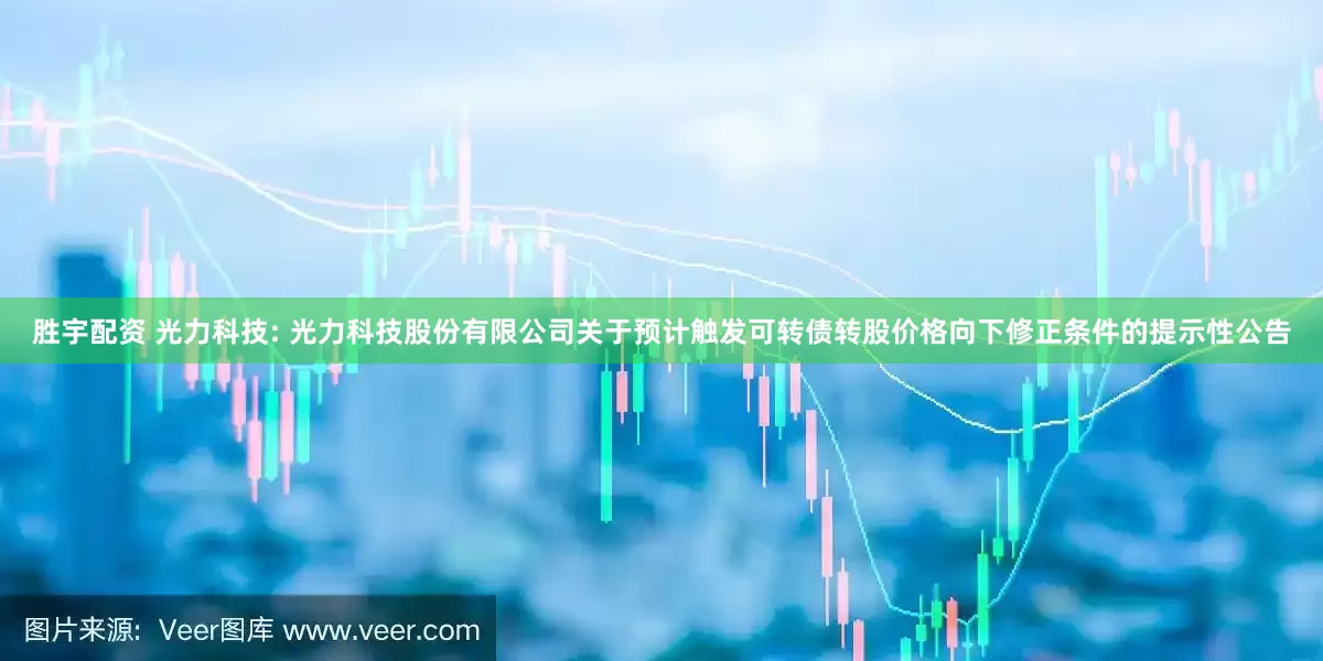 胜宇配资 光力科技: 光力科技股份有限公司关于预计触发可转债转股价格向下修正条件的提示性公告