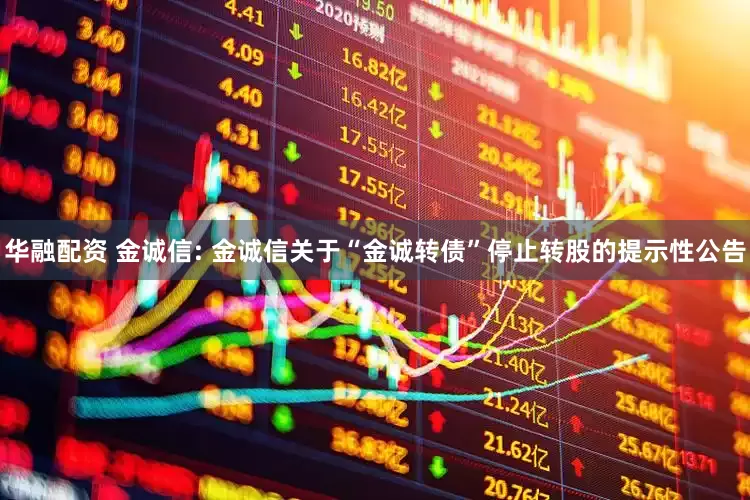 华融配资 金诚信: 金诚信关于“金诚转债”停止转股的提示性公告