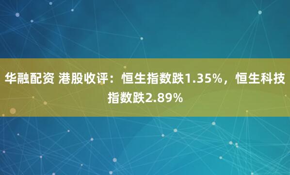华融配资 港股收评：恒生指数跌1.35%，恒生科技指数跌2.89%