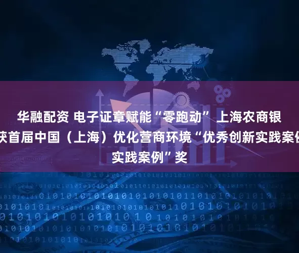 华融配资 电子证章赋能“零跑动” 上海农商银行荣获首届中国（上海）优化营商环境“优秀创新实践案例”奖