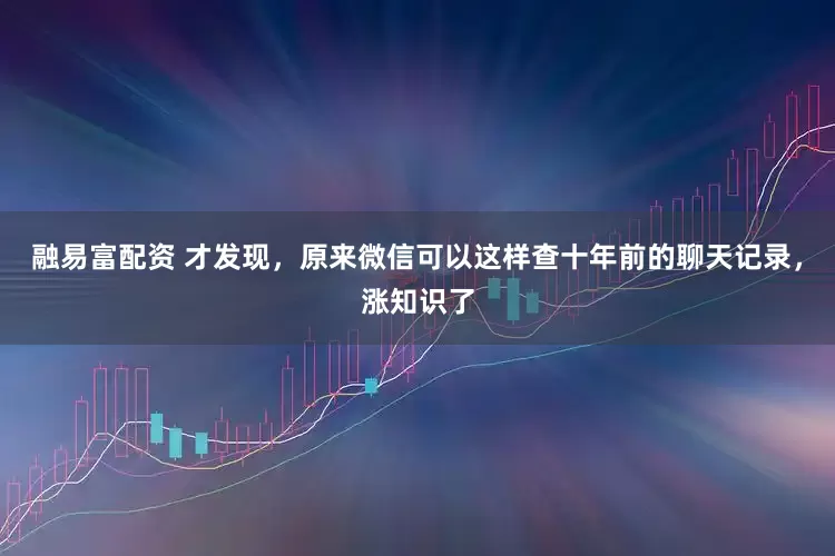 融易富配资 才发现，原来微信可以这样查十年前的聊天记录，涨知识了
