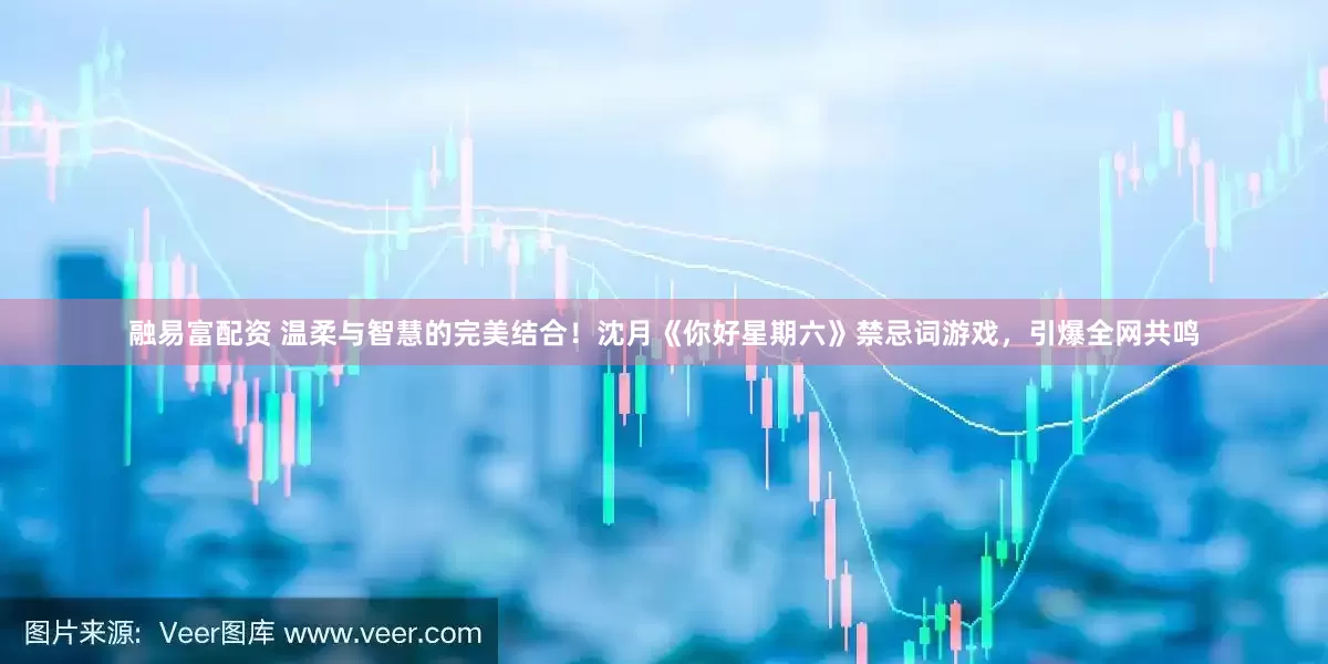 融易富配资 温柔与智慧的完美结合！沈月《你好星期六》禁忌词游戏，引爆全网共鸣