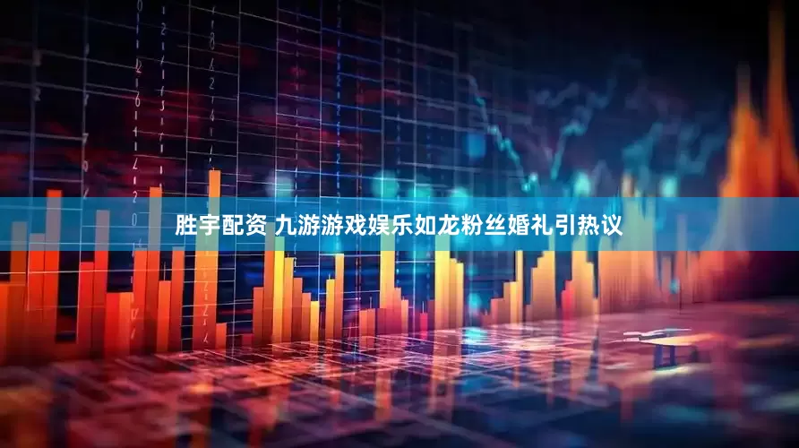 胜宇配资 九游游戏娱乐如龙粉丝婚礼引热议
