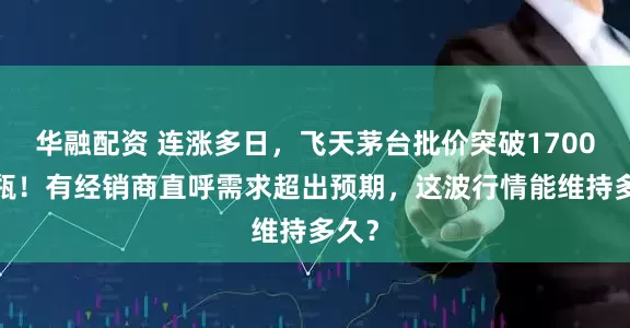 华融配资 连涨多日，飞天茅台批价突破1700元/瓶！有经销商直呼需求超出预期，这波行情能维持多久？