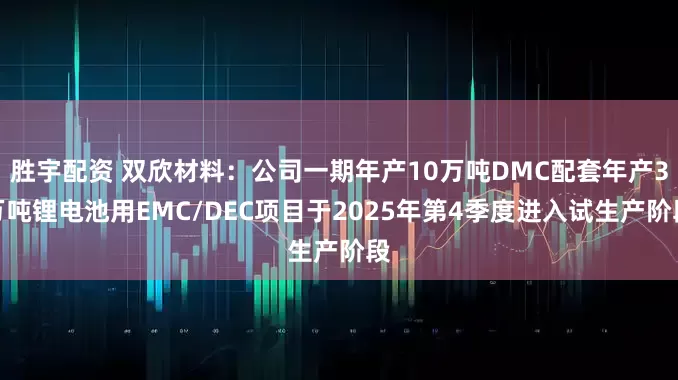 胜宇配资 双欣材料：公司一期年产10万吨DMC配套年产3万吨锂电池用EMC/DEC项目于2025年第4季度进入试生产阶段