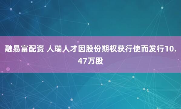 融易富配资 人瑞人才因股份期权获行使而发行10.47万股